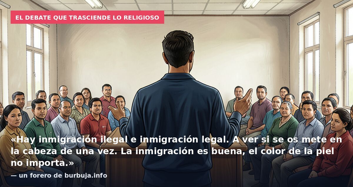 El debate que trasciende lo religioso: «Hay inmigración ilegal e inmigración legal. A ver si se os mete en la cabeza de una vez. La inmigración es buena, el color de la piel no importa.» — un forero de burbuja.info