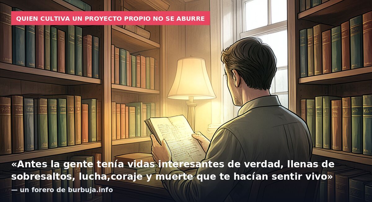 Quien cultiva un proyecto propio no se aburre: «Antes la gente tenía vidas interesantes de verdad, llenas de sobresaltos, lucha,coraje y muerte que te hacían sentir vivo» — un forero de burbuja.info