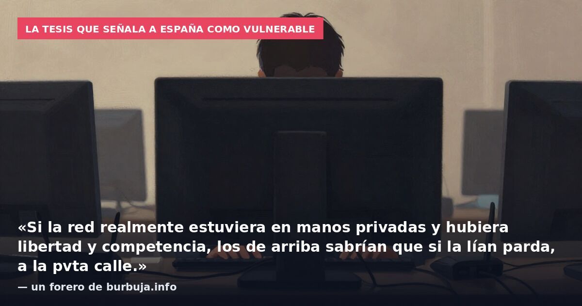 La tesis que señala a España como vulnerable: «Si la red realmente estuviera en manos privadas y hubiera libertad y competencia, los de arriba sabrían que si la lían parda, a la pvta calle.» — un forero de burbuja.info