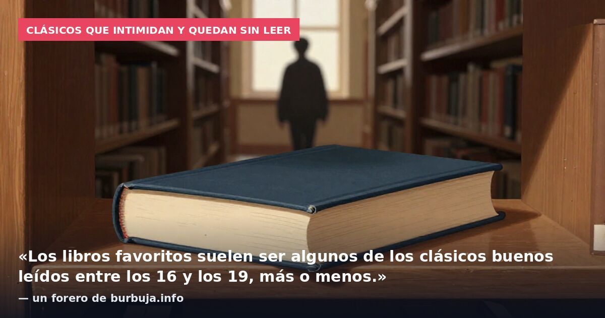 Clásicos que intimidan y quedan sin leer: «Los libros favoritos suelen ser algunos de los clásicos buenos leídos entre los 16 y los 19, más o menos.» — un forero de burbuja.info