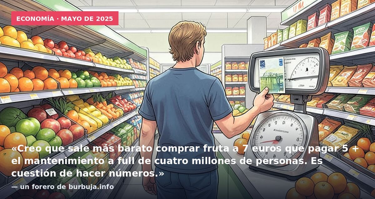 Economía · mayo de 2025: «Creo que sale más barato comprar fruta a 7 euros que pagar 5 + el mantenimiento a full de cuatro millones de personas. Es cuestión de hacer números.» — un forero de burbuja.info
