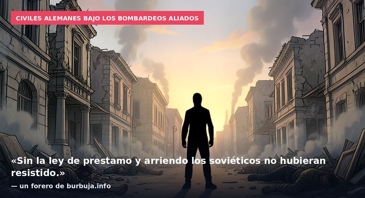 Civiles alemanes bajo los bombardeos aliados: «Sin la ley de prestamo y arriendo los soviéticos no hubieran resistido.» — un forero de burbuja.info