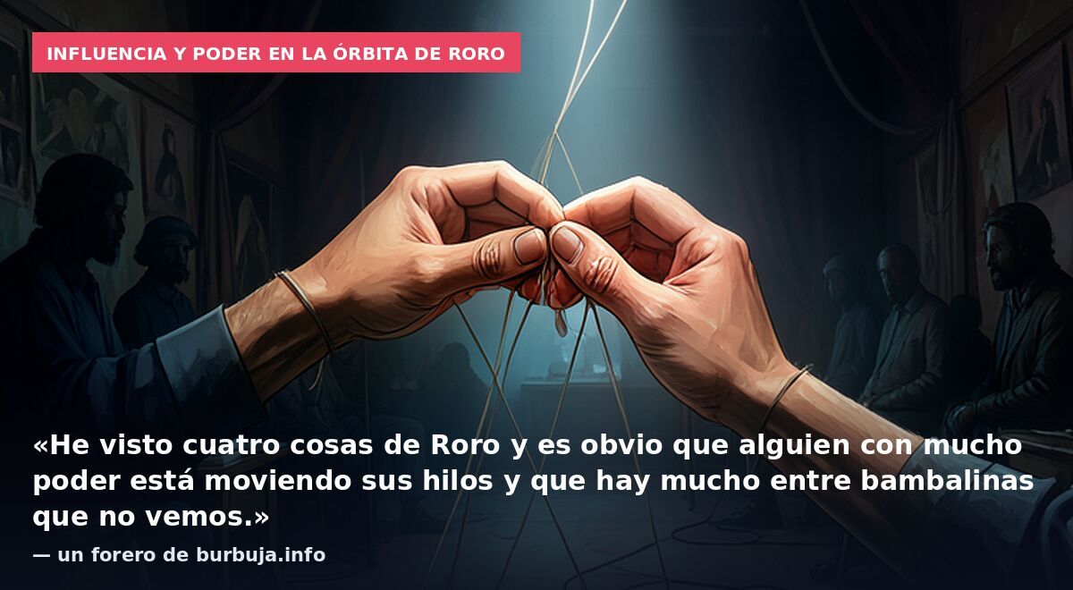 Influencia y poder en la órbita de RoRo: «He visto cuatro cosas de Roro y es obvio que alguien con mucho poder está moviendo sus hilos y que hay mucho entre bambalinas que no vemos.» — un forero de burbuja.info