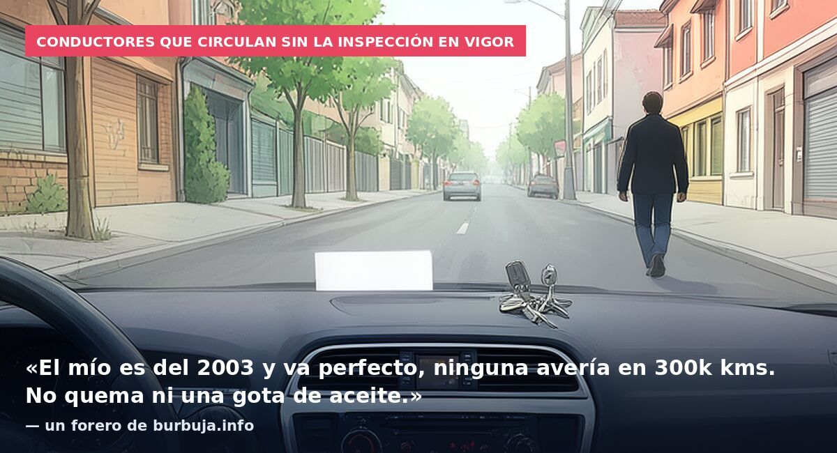 Conductores que circulan sin la inspección en vigor: «El mío es del 2003 y va perfecto, ninguna avería en 300k kms. No quema ni una gota de aceite.» — un forero de burbuja.info