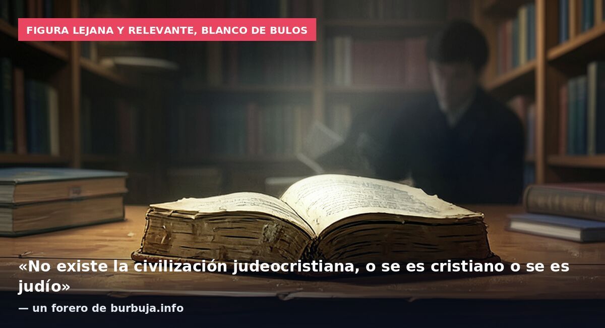 Figura lejana y relevante, blanco de bulos: «No existe la civilización judeocristiana, o se es cristiano o se es judío» — un forero de burbuja.info