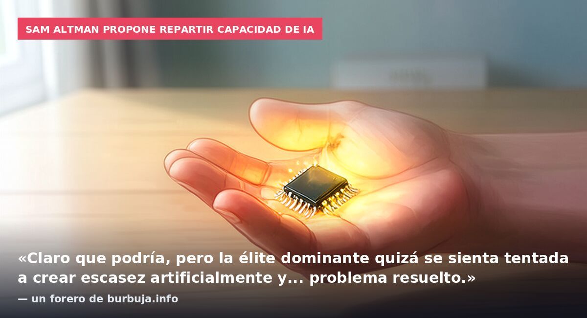 Sam Altman propone repartir capacidad de IA: «Claro que podría, pero la élite dominante quizá se sienta tentada a crear escasez artificialmente y... problema resuelto.» — un forero de burbuja.info