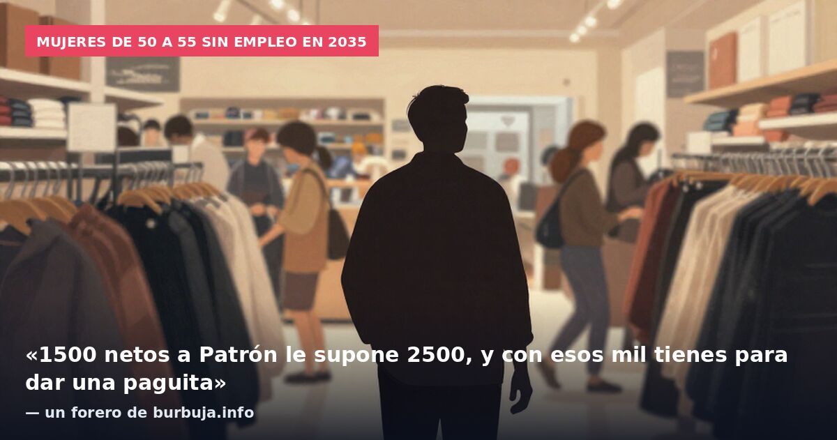 Mujeres de 50 a 55 sin empleo en 2035: «1500 netos a Patrón le supone 2500, y con esos mil tienes para dar una paguita» — un forero de burbuja.info