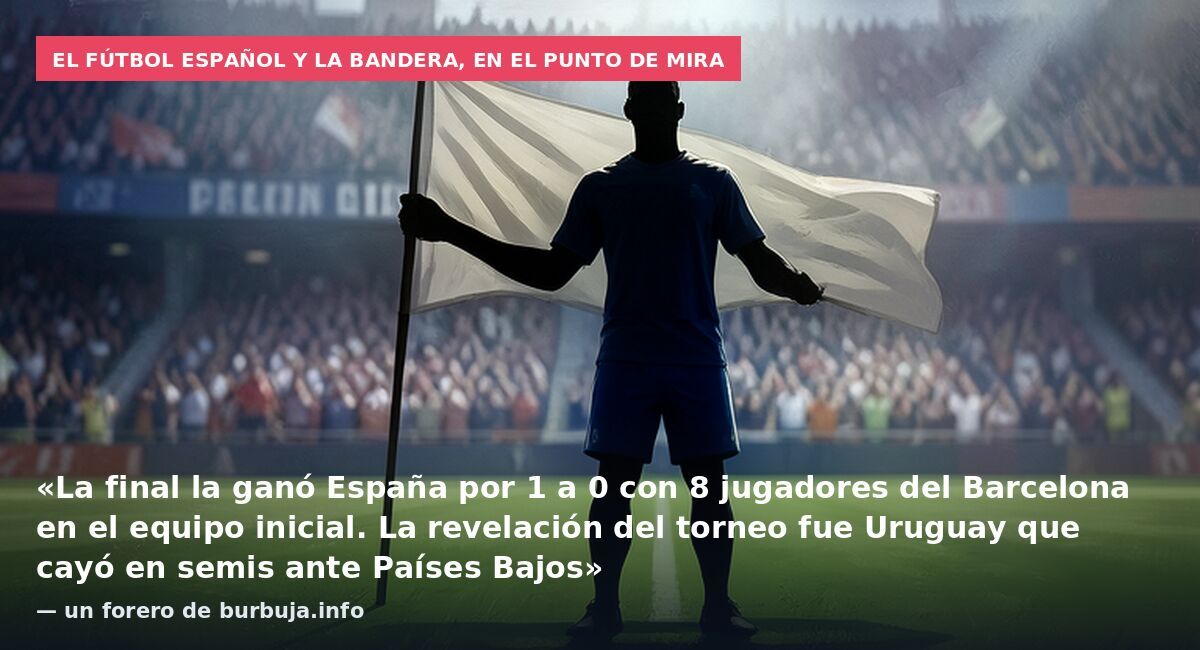 El fútbol español y la bandera, en el punto de mira: «La final la ganó España por 1 a 0 con 8 jugadores del Barcelona en el equipo inicial. La revelación del torneo fue Uruguay que cayó en semis ante Países Bajos» — un forero de burbuja.info