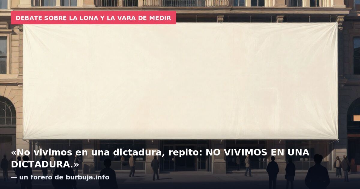 Debate sobre la lona y la vara de medir: «No vivimos en una dictadura, repito: NO VIVIMOS EN UNA DICTADURA.» — un forero de burbuja.info