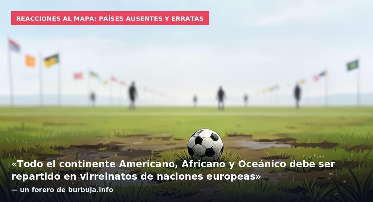 Reacciones al mapa: países ausentes y erratas: «Todo el continente Americano, Africano y Oceánico debe ser repartido en virreinatos de naciones europeas» — un forero de burbuja.info