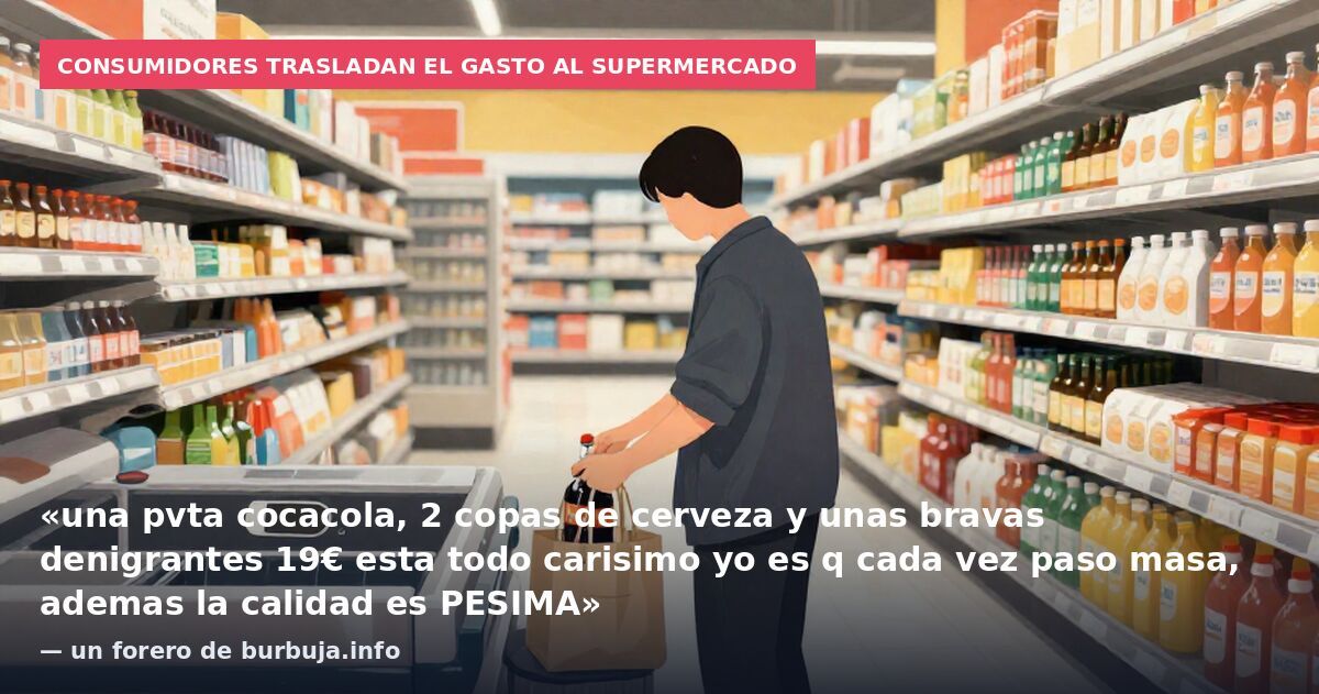 Consumidores trasladan el gasto al supermercado: «una pvta cocacola, 2 copas de cerveza y unas bravas denigrantes 19€ esta todo carisimo yo es q cada vez paso masa, ademas la calidad es PESIMA» — un forero de burbuja.info