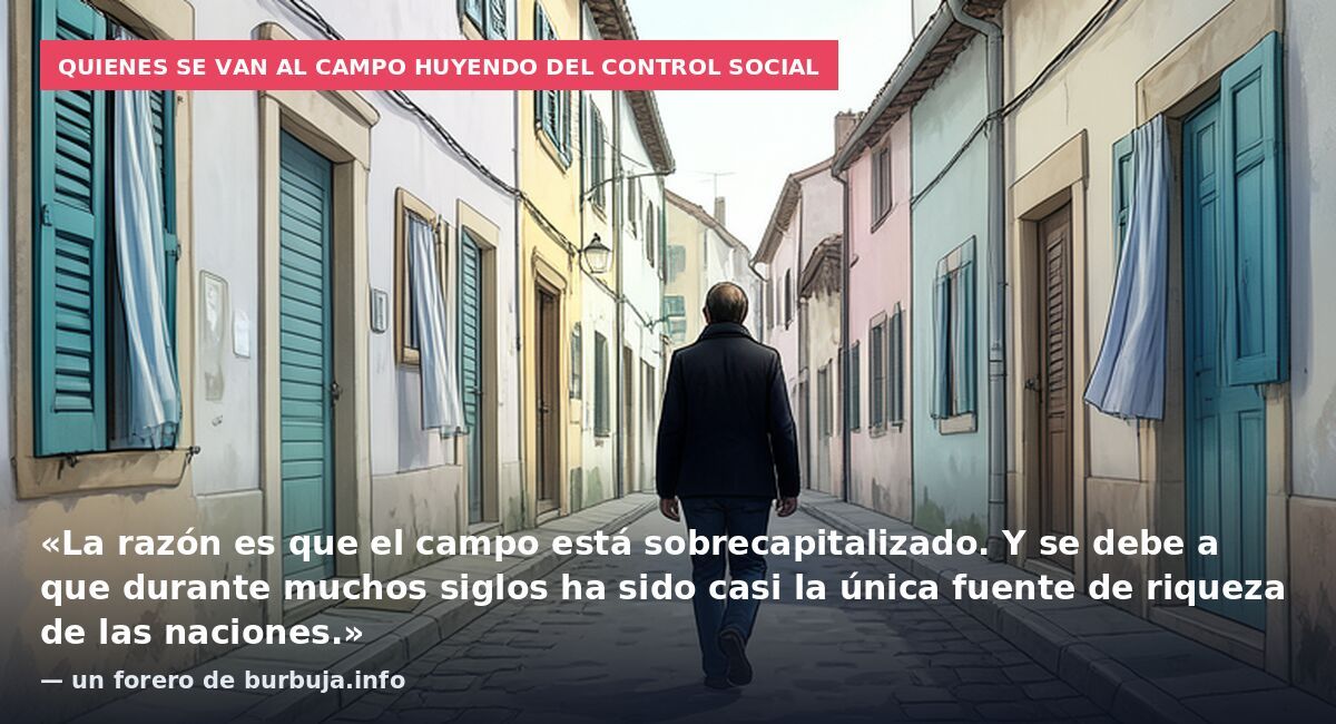 Quienes se van al campo huyendo del control social: «La razón es que el campo está sobrecapitalizado. Y se debe a que durante muchos siglos ha sido casi la única fuente de riqueza de las naciones.» — un forero de burbuja.info