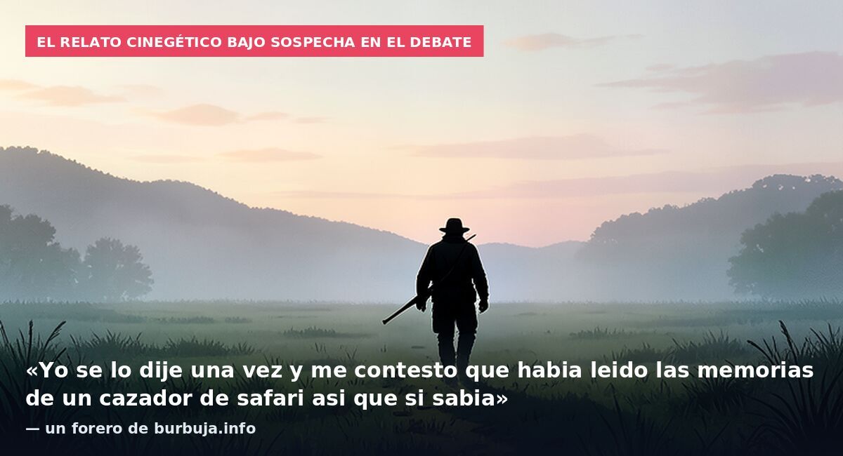 El relato cinegético bajo sospecha en el debate: «Yo se lo dije una vez y me contesto que habia leido las memorias de un cazador de safari asi que si sabia» — un forero de burbuja.info