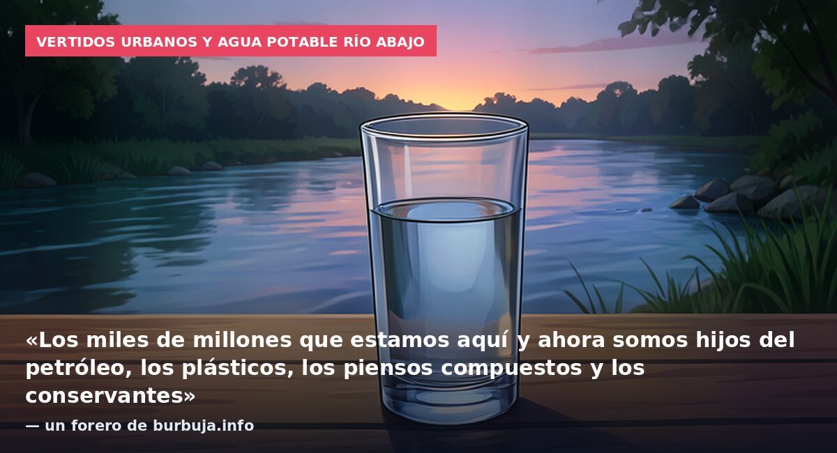 Vertidos urbanos y agua potable río abajo: «Los miles de millones que estamos aquí y ahora somos hijos del petróleo, los plásticos, los piensos compuestos y los conservantes» — un forero de burbuja.info