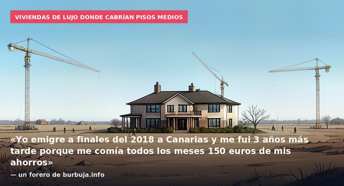 Viviendas de lujo donde cabrían pisos medios: «Yo emigre a finales del 2018 a Canarias y me fui 3 años más tarde porque me comía todos los meses 150 euros de mis ahorros» — un forero de burbuja.info