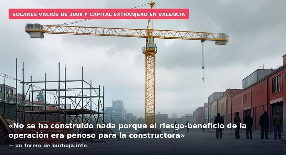 Solares vacíos de 2008 y capital extranjero en Valencia: «No se ha construido nada porque el riesgo-beneficio de la operación era penoso para la constructora» — un forero de burbuja.info