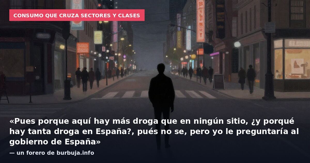 Consumo que cruza sectores y clases: «Pues porque aquí hay más droga que en ningún sitio, ¿y porqué hay tanta droga en España?, pués no se, pero yo le preguntaría al gobierno de España» — un forero de burbuja.info
