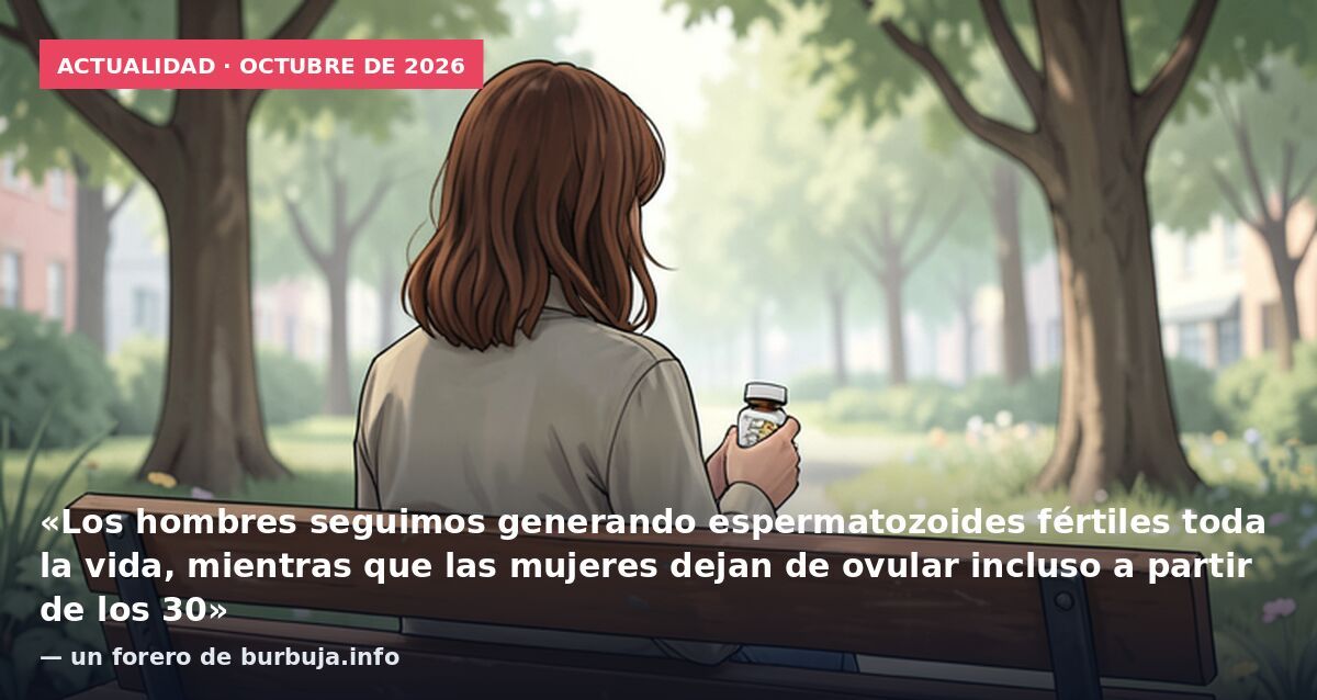Actualidad · octubre de 2026: «Los hombres seguimos generando espermatozoides fértiles toda la vida, mientras que las mujeres dejan de ovular incluso a partir de los 30» — un forero de burbuja.info