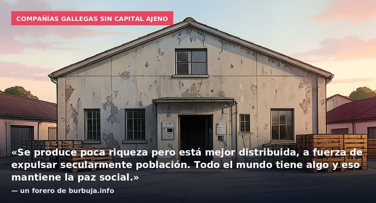 Compañías gallegas sin capital ajeno: «Se produce poca riqueza pero está mejor distribuida, a fuerza de expulsar secularmente población. Todo el mundo tiene algo y eso mantiene la paz social.» — un forero de burbuja.info