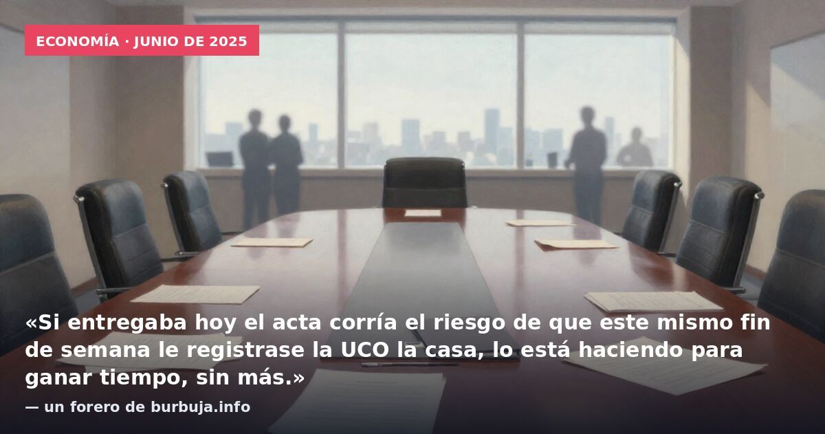 Economía · junio de 2025: «Si entregaba hoy el acta corría el riesgo de que este mismo fin de semana le registrase la UCO la casa, lo está haciendo para ganar tiempo, sin más.» — un forero de burbuja.info