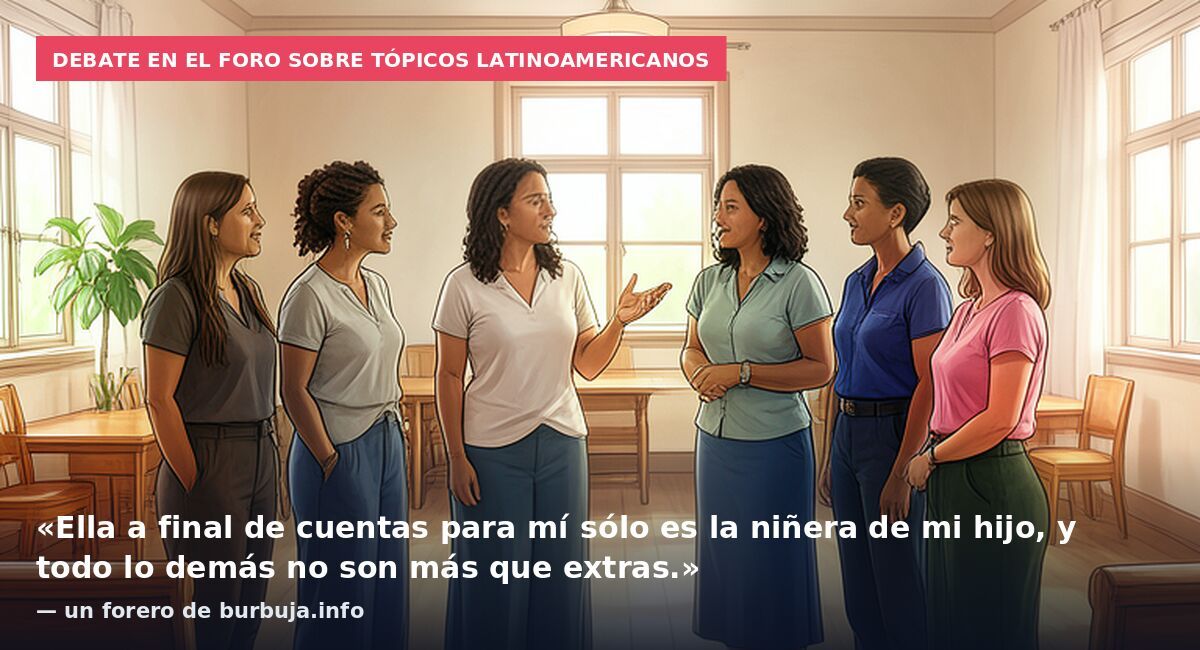 Debate en el foro sobre tópicos latinoamericanos: «Ella a final de cuentas para mí sólo es la niñera de mi hijo, y todo lo demás no son más que extras.» — un forero de burbuja.info