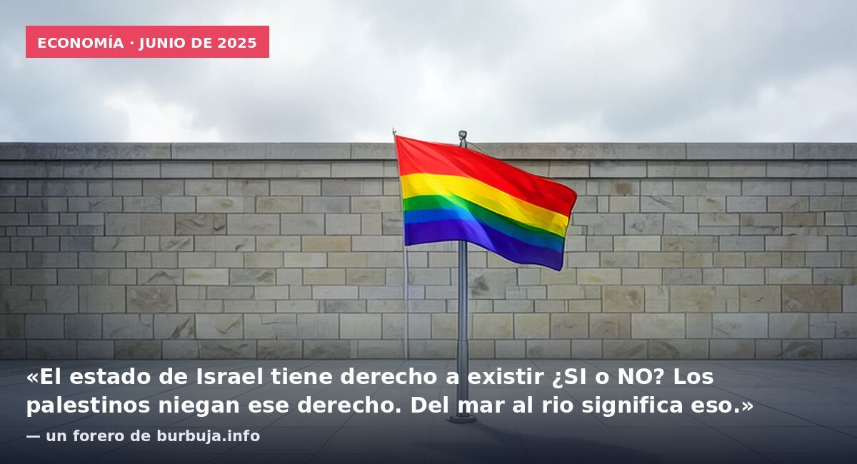 Economía · junio de 2025: «El estado de Israel tiene derecho a existir ¿SI o NO? Los palestinos niegan ese derecho. Del mar al rio significa eso.» — un forero de burbuja.info