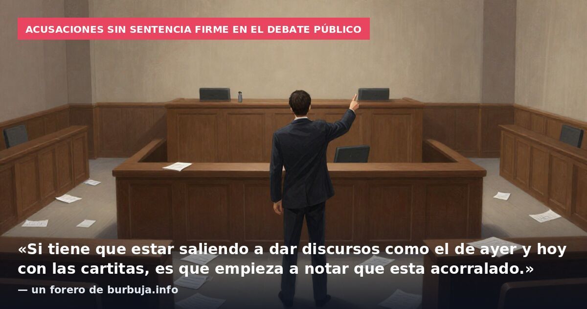 Acusaciones sin sentencia firme en el debate público: «Si tiene que estar saliendo a dar discursos como el de ayer y hoy con las cartitas, es que empieza a notar que esta acorralado.» — un forero de burbuja.info