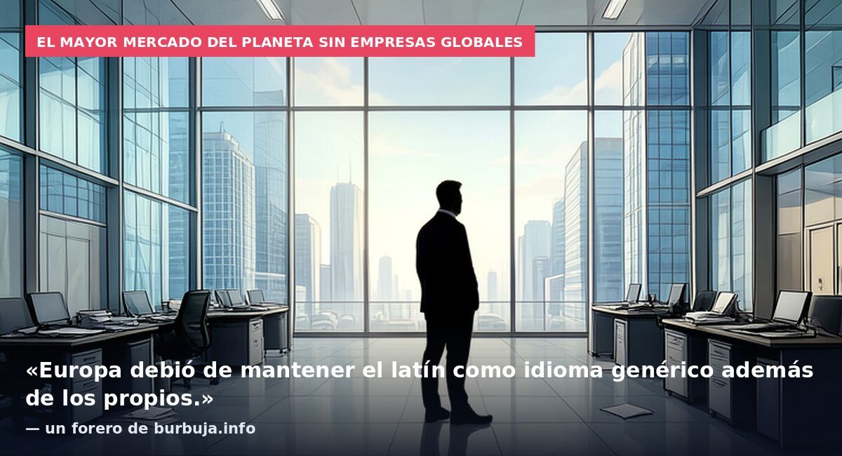 El mayor mercado del planeta sin empresas globales: «Europa debió de mantener el latín como idioma genérico además de los propios.» — un forero de burbuja.info