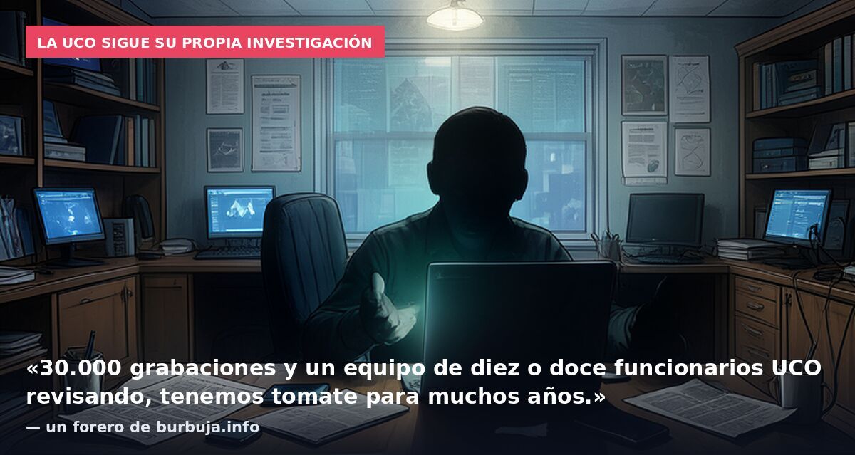 La UCO sigue su propia investigación: «30.000 grabaciones y un equipo de diez o doce funcionarios UCO revisando, tenemos tomate para muchos años.» — un forero de burbuja.info