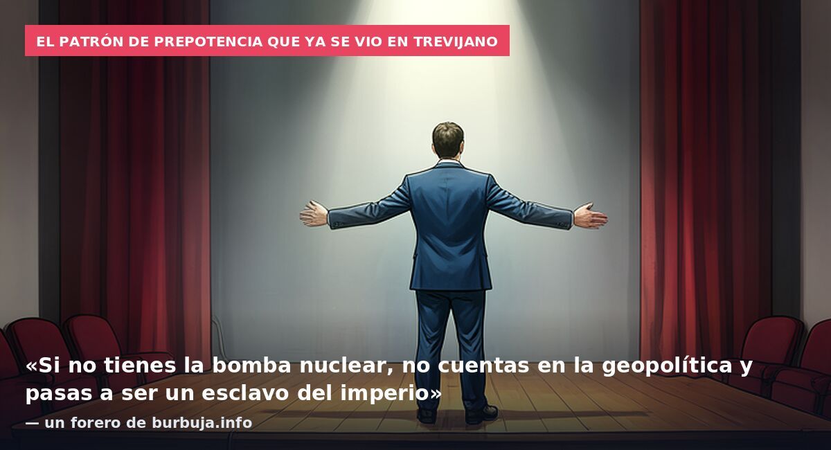 El patrón de prepotencia que ya se vio en Trevijano: «Si no tienes la bomba nuclear, no cuentas en la geopolítica y pasas a ser un esclavo del imperio» — un forero de burbuja.info