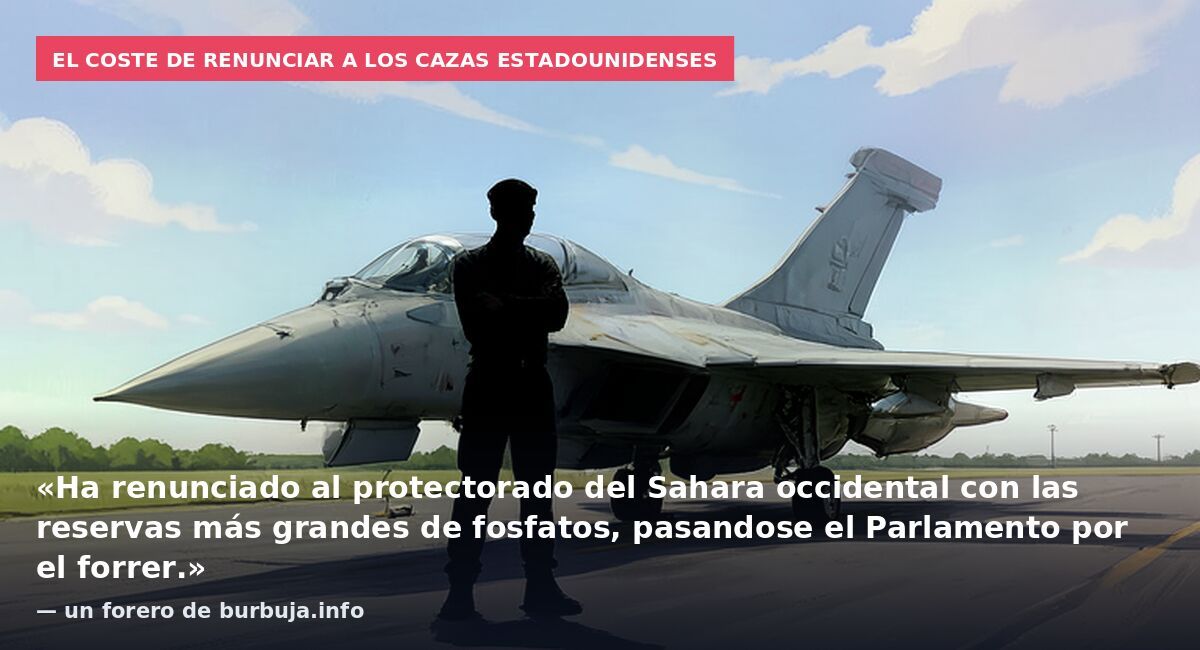 El coste de renunciar a los cazas estadounidenses: «Ha renunciado al protectorado del Sahara occidental con las reservas más grandes de fosfatos, pasandose el Parlamento por el forrer.» — un forero de burbuja.info