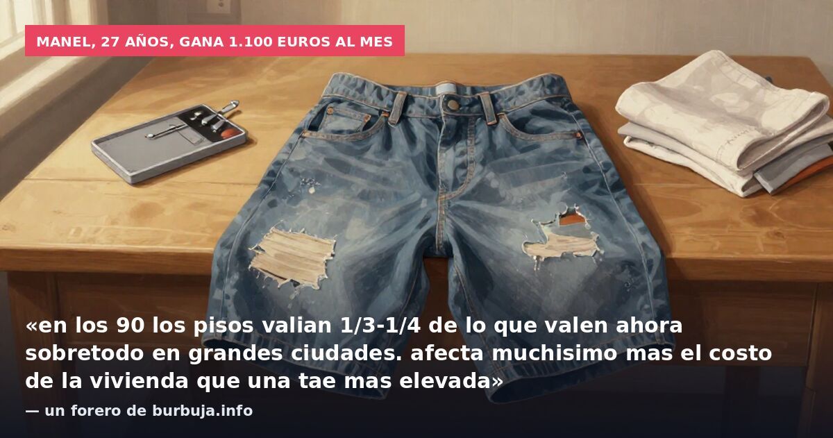 Manel, 27 años, gana 1.100 euros al mes: «en los 90 los pisos valian 1/3-1/4 de lo que valen ahora sobretodo en grandes ciudades. afecta muchisimo mas el costo de la vivienda que una tae mas elevada» — un forero de burbuja.info