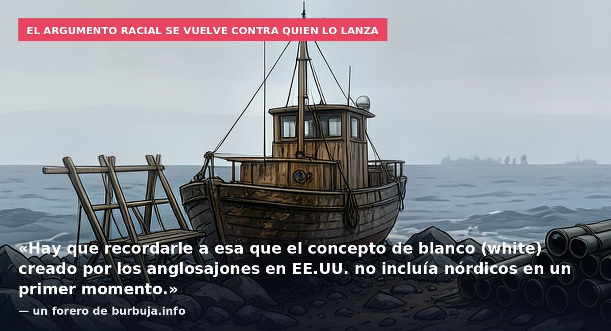 El argumento racial se vuelve contra quien lo lanza: «Hay que recordarle a esa que el concepto de blanco (white) creado por los anglosajones en EE.UU. no incluía nórdicos en un primer momento.» — un forero de burbuja.info