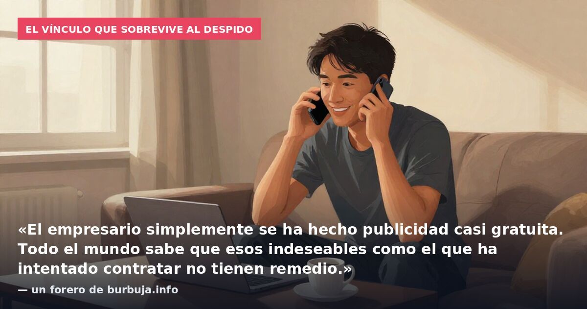 El vínculo que sobrevive al despido: «El empresario simplemente se ha hecho publicidad casi gratuita. Todo el mundo sabe que esos indeseables como el que ha intentado contratar no tienen remedio.» — un forero de burbuja.info