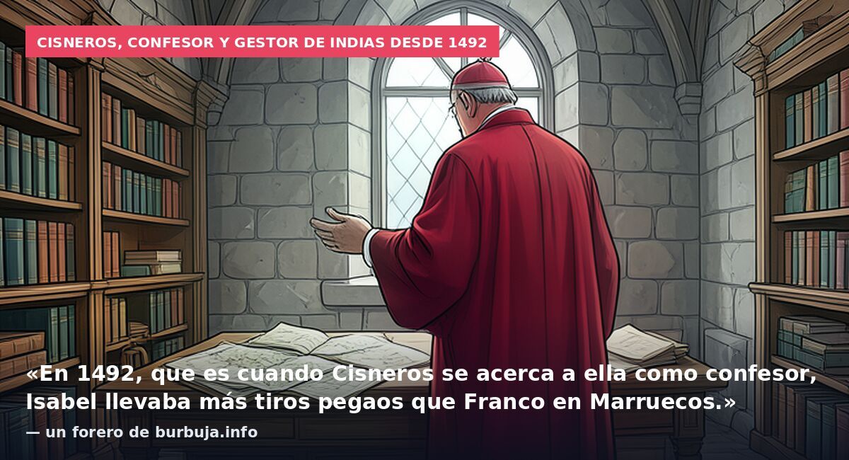 Cisneros, confesor y gestor de Indias desde 1492: «En 1492, que es cuando Cisneros se acerca a ella como confesor, Isabel llevaba más tiros pegaos que Franco en Marruecos.» — un forero de burbuja.info