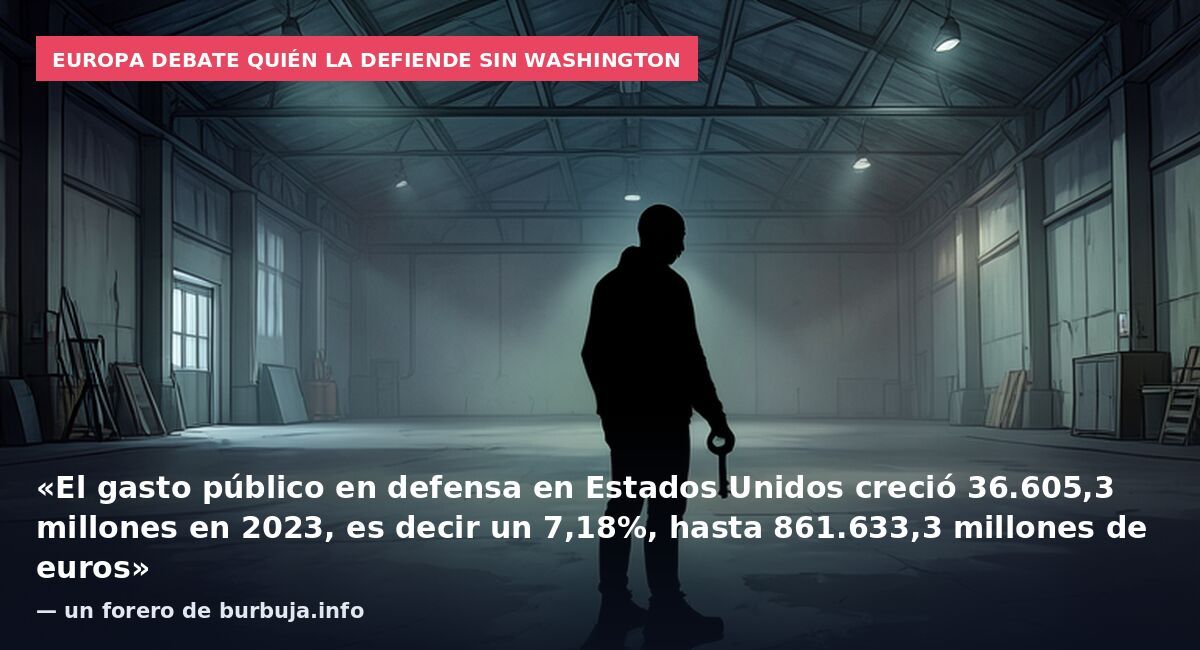 Europa debate quién la defiende sin Washington: «El gasto público en defensa en Estados Unidos creció 36.605,3 millones en 2023, es decir un 7,18%, hasta 861.633,3 millones de euros» — un forero de burbuja.info