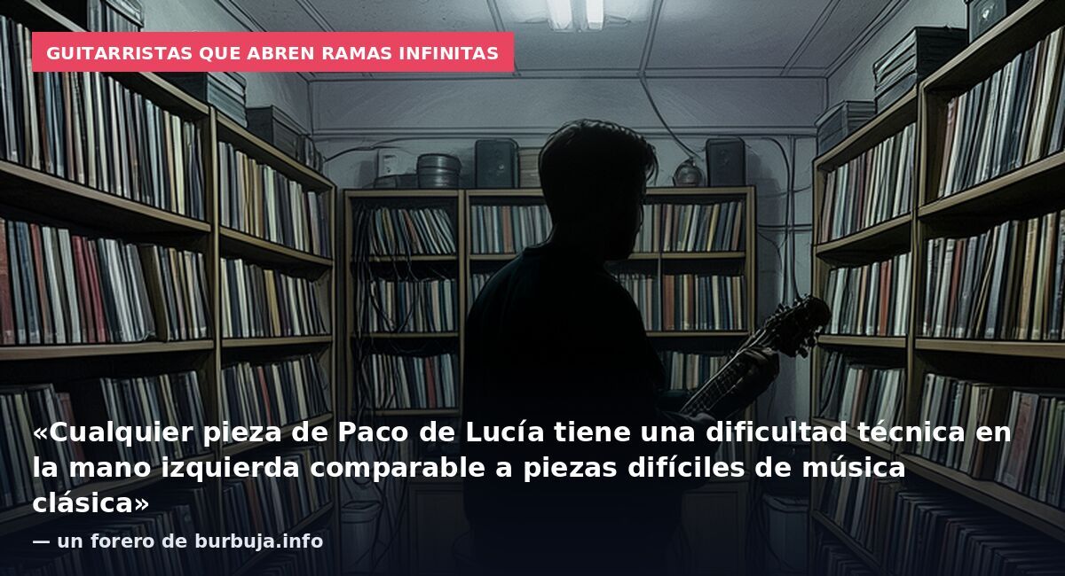 Guitarristas que abren ramas infinitas: «Cualquier pieza de Paco de Lucía tiene una dificultad técnica en la mano izquierda comparable a piezas difíciles de música clásica» — un forero de burbuja.info