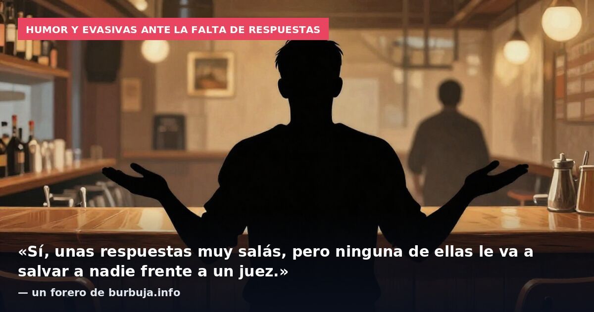 Humor y evasivas ante la falta de respuestas: «Sí, unas respuestas muy salás, pero ninguna de ellas le va a salvar a nadie frente a un juez.» — un forero de burbuja.info