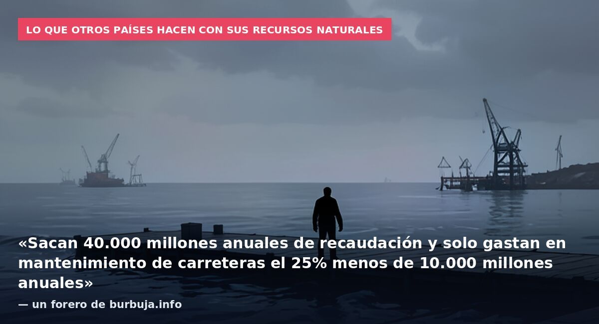 Lo que otros países hacen con sus recursos naturales: «Sacan 40.000 millones anuales de recaudación y solo gastan en mantenimiento de carreteras el 25% menos de 10.000 millones anuales» — un forero de burbuja.info