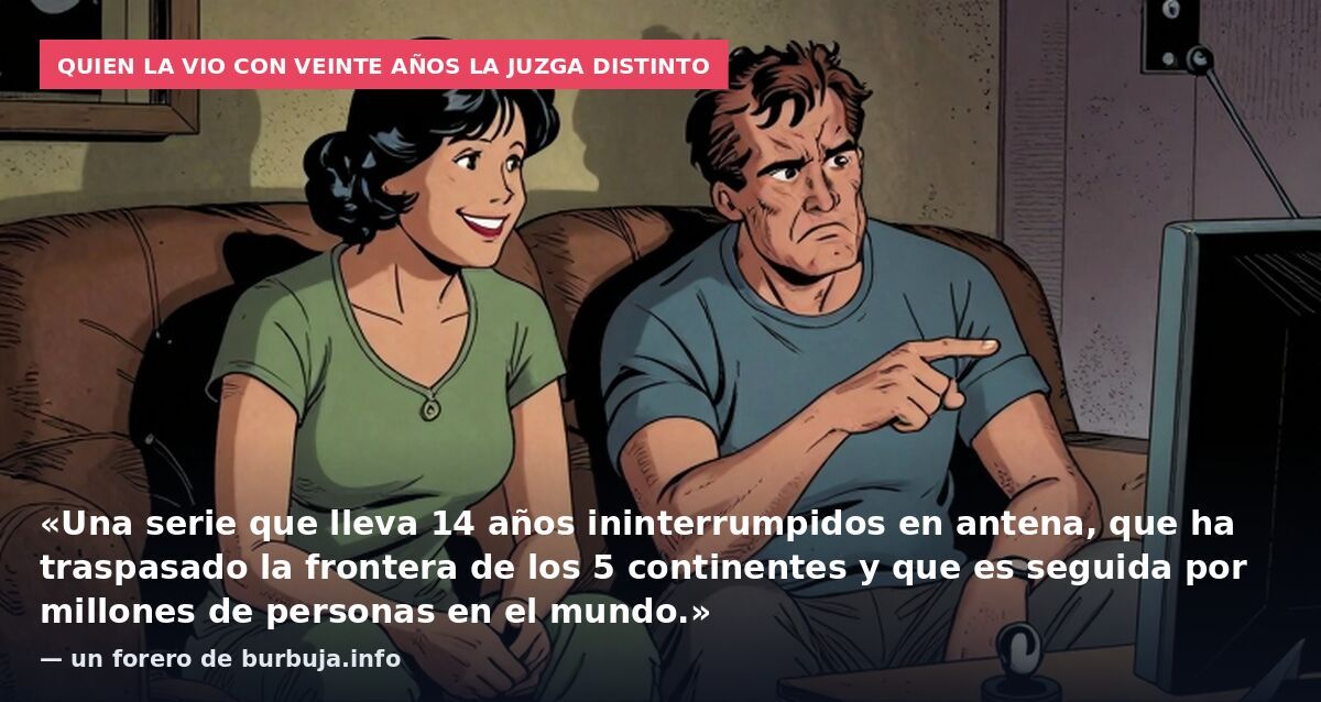 Quien la vio con veinte años la juzga distinto: «Una serie que lleva 14 años ininterrumpidos en antena, que ha traspasado la frontera de los 5 continentes y que es seguida por millones de personas en el mundo.» — un forero de burbuja.info