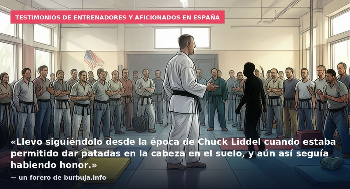 Testimonios de entrenadores y aficionados en España: «Llevo siguiéndolo desde la época de Chuck Liddel cuando estaba permitido dar patadas en la cabeza en el suelo, y aún así seguía habiendo honor.» — un forero de burbuja.info
