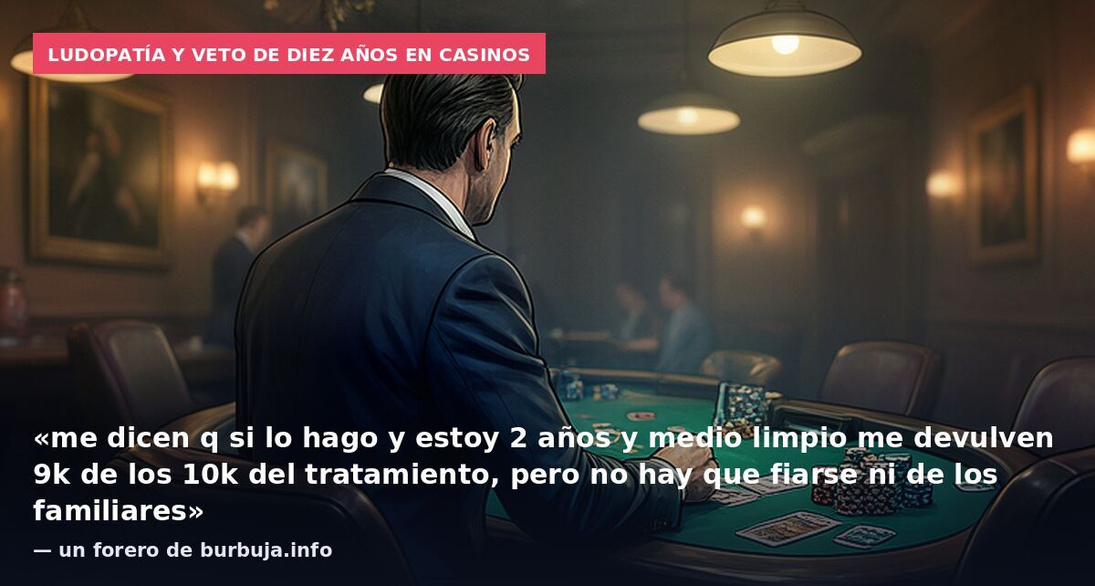 Ludopatía y veto de diez años en casinos: «me dicen q si lo hago y estoy 2 años y medio limpio me devulven 9k de los 10k del tratamiento, pero no hay que fiarse ni de los familiares» — un forero de burbuja.info