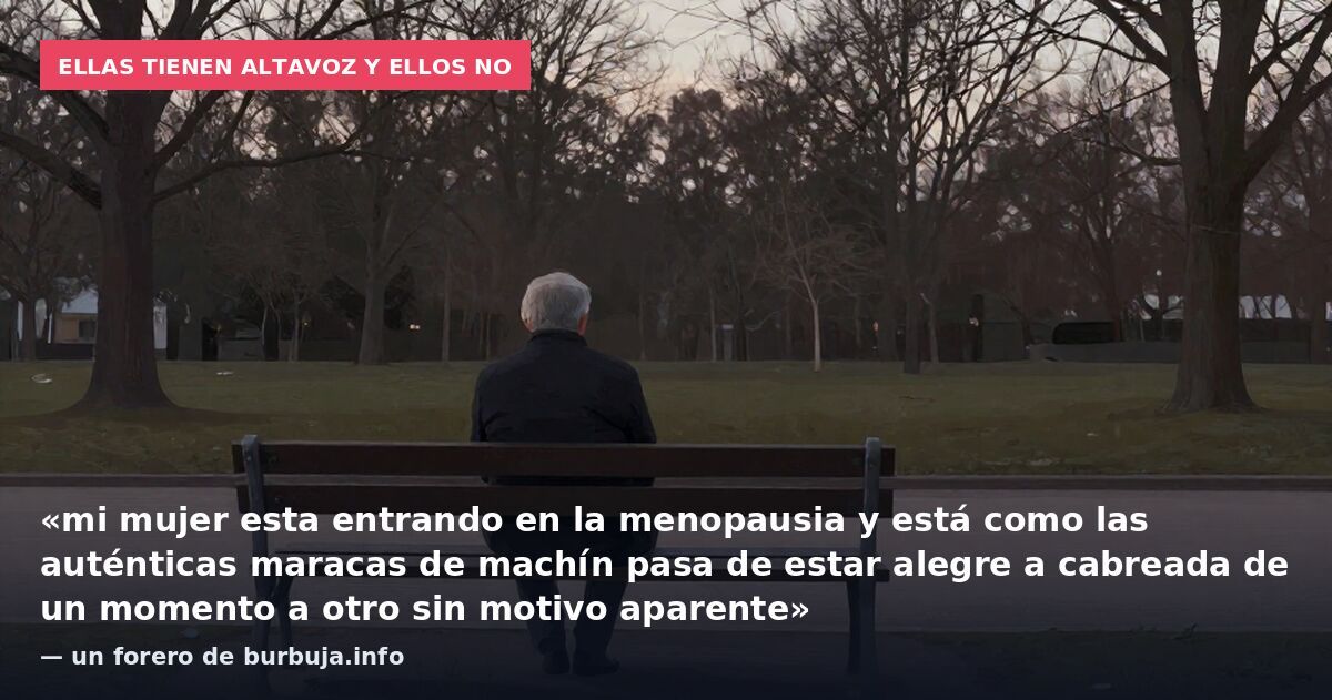 Ellas tienen altavoz y ellos no: «mi mujer esta entrando en la menopausia y está como las auténticas maracas de machín pasa de estar alegre a cabreada de un momento a otro sin motivo aparente» — un forero de burbuja.info