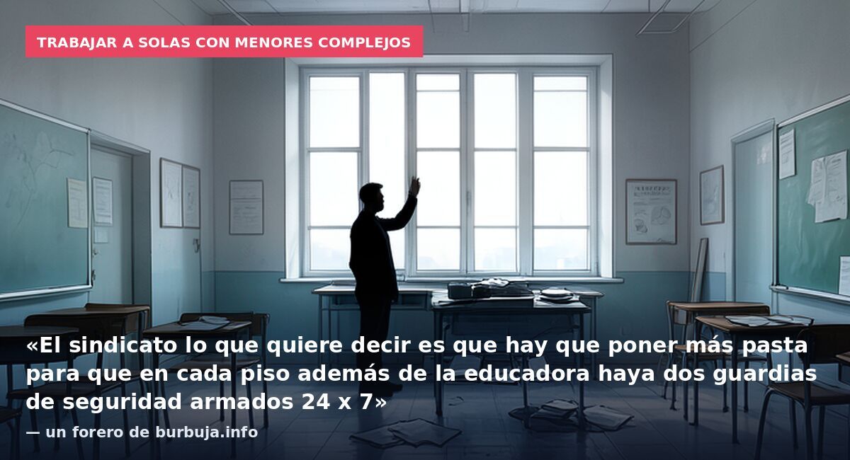 Trabajar a solas con menores complejos: «El sindicato lo que quiere decir es que hay que poner más pasta para que en cada piso además de la educadora haya dos guardias de seguridad armados 24 x 7» — un forero de burbuja.info