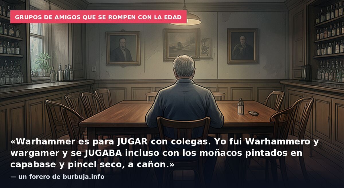 Grupos de amigos que se rompen con la edad: «Warhammer es para JUGAR con colegas. Yo fui Warhammero y wargamer y se JUGABA incluso con los moñacos pintados en capabase y pincel seco, a cañon.» — un forero de burbuja.info