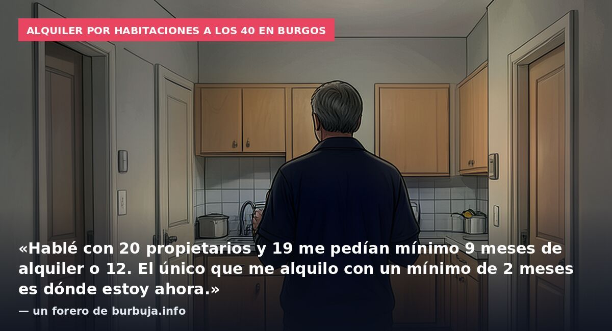 Alquiler por habitaciones a los 40 en Burgos: «Hablé con 20 propietarios y 19 me pedían mínimo 9 meses de alquiler o 12. El único que me alquilo con un mínimo de 2 meses es dónde estoy ahora.» — un forero de burbuja.info