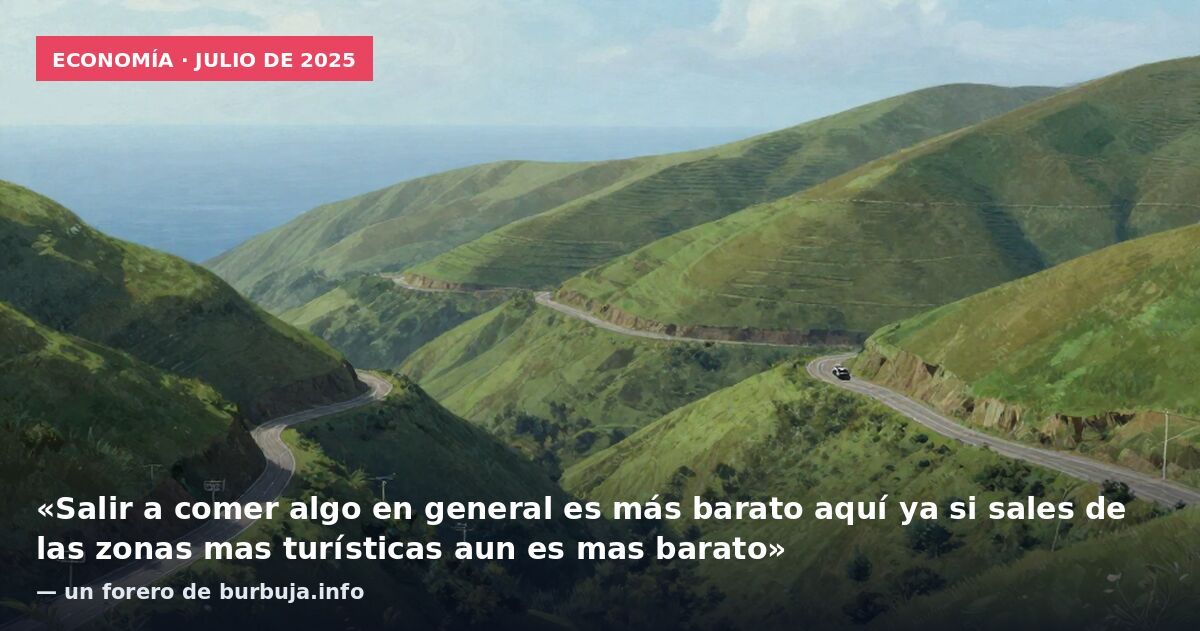 Economía · julio de 2025: «Salir a comer algo en general es más barato aquí ya si sales de las zonas mas turísticas aun es mas barato» — un forero de burbuja.info
