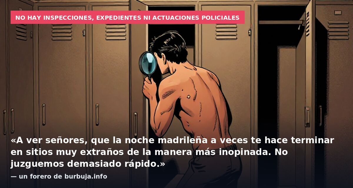 No hay inspecciones, expedientes ni actuaciones policiales: «A ver señores, que la noche madrileña a veces te hace terminar en sitios muy extraños de la manera más inopinada. No juzguemos demasiado rápido.» — un forero de burbuja.info