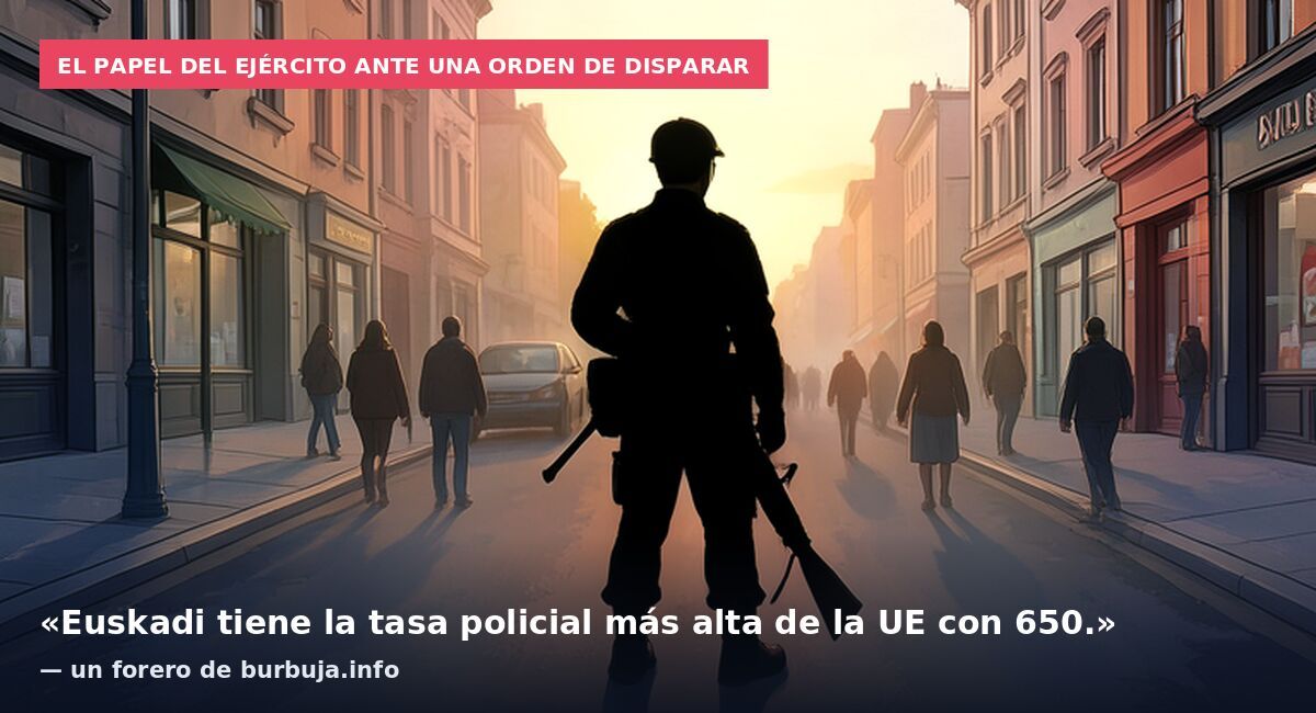 El papel del ejército ante una orden de disparar: «Euskadi tiene la tasa policial más alta de la UE con 650.» — un forero de burbuja.info