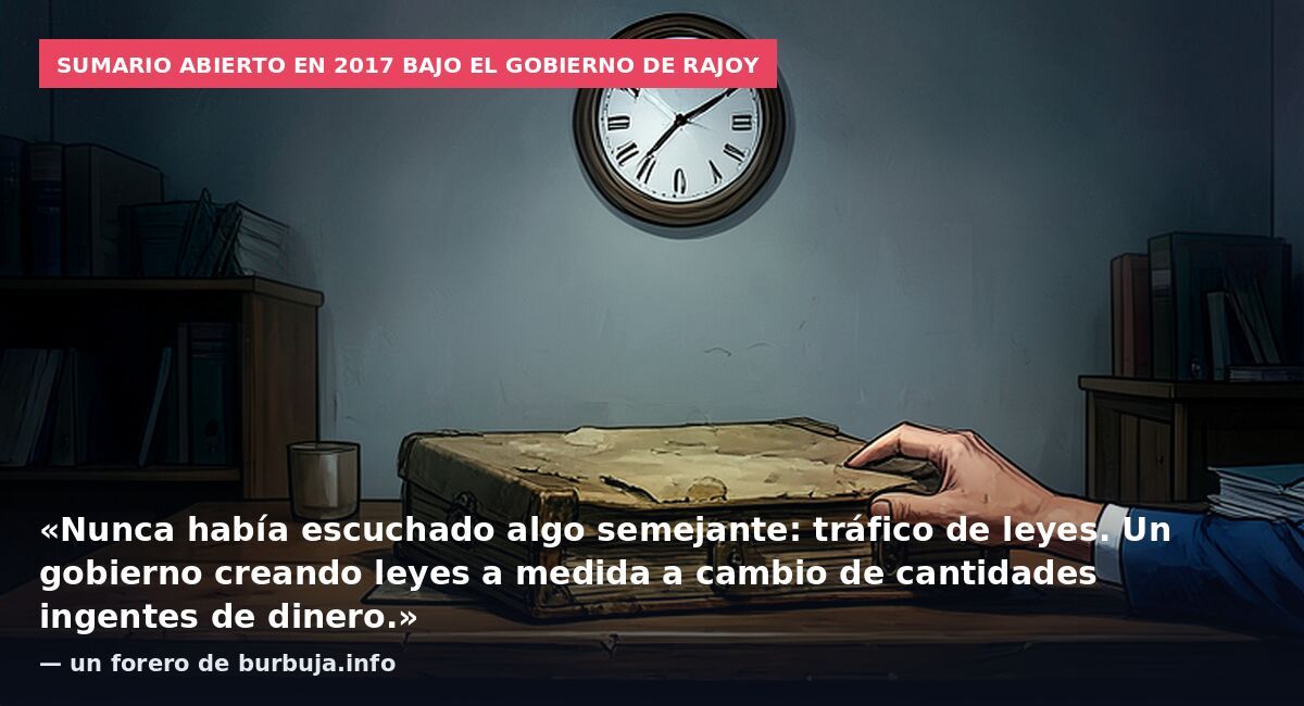 Sumario abierto en 2017 bajo el Gobierno de Rajoy: «Nunca había escuchado algo semejante: tráfico de leyes. Un gobierno creando leyes a medida a cambio de cantidades ingentes de dinero.» — un forero de burbuja.info